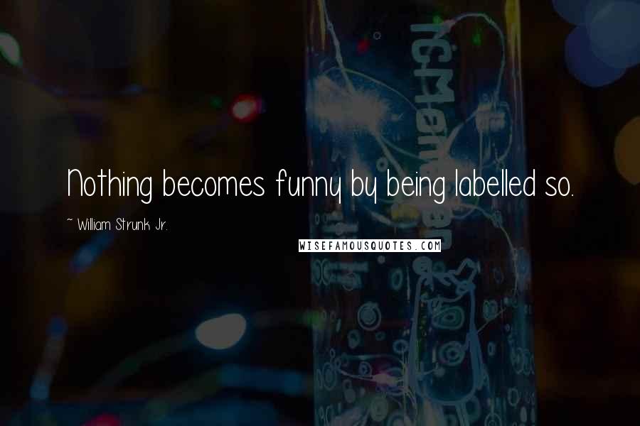 William Strunk Jr. quotes: Nothing becomes funny by being labelled so.