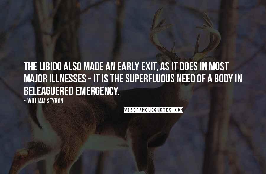 William Styron quotes: The libido also made an early exit, as it does in most major illnesses - it is the superfluous need of a body in beleaguered emergency.