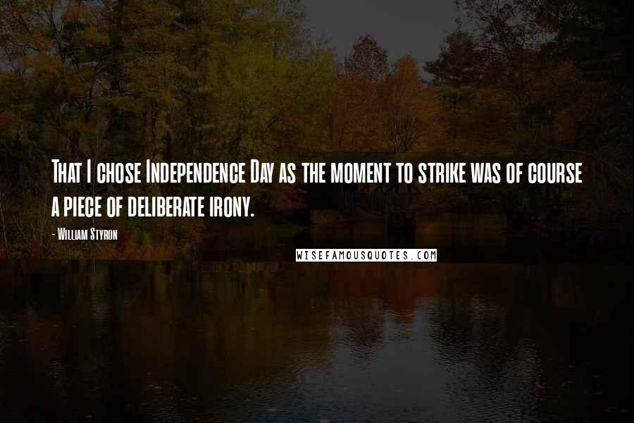 William Styron quotes: That I chose Independence Day as the moment to strike was of course a piece of deliberate irony.