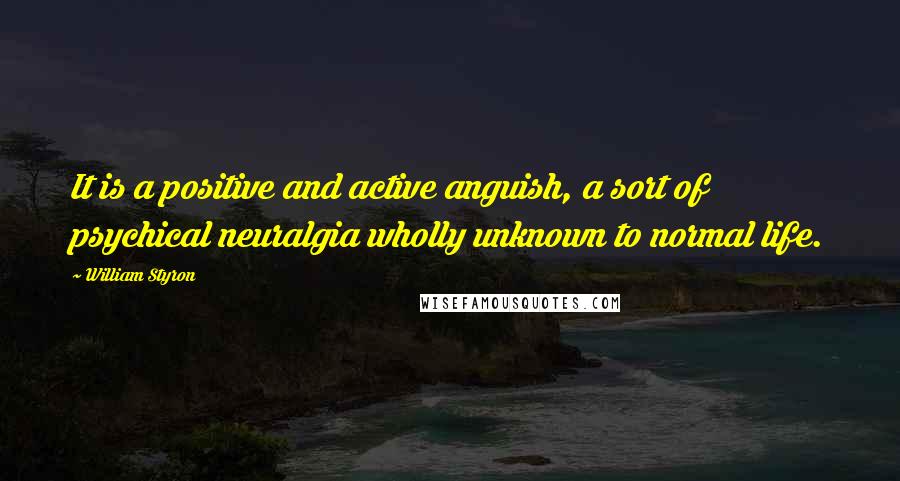 William Styron quotes: It is a positive and active anguish, a sort of psychical neuralgia wholly unknown to normal life.