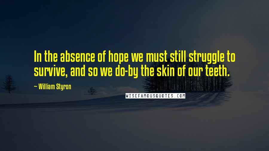 William Styron quotes: In the absence of hope we must still struggle to survive, and so we do-by the skin of our teeth.