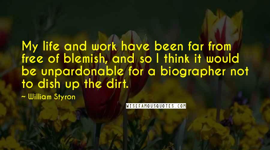 William Styron quotes: My life and work have been far from free of blemish, and so I think it would be unpardonable for a biographer not to dish up the dirt.