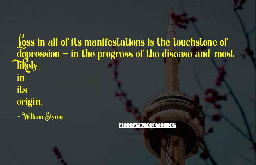 William Styron quotes: Loss in all of its manifestations is the touchstone of depression - in the progress of the disease and, most likely, in its origin.