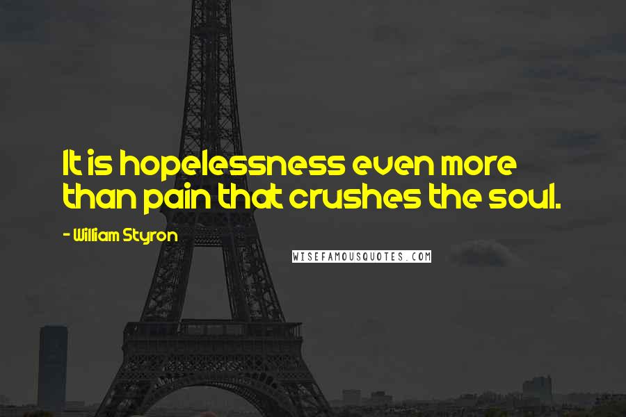 William Styron quotes: It is hopelessness even more than pain that crushes the soul.