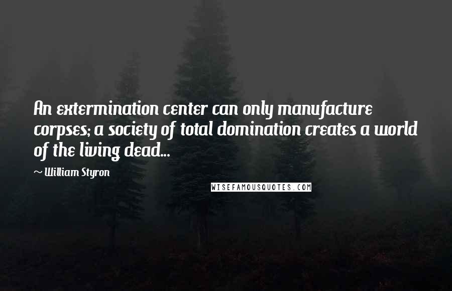 William Styron quotes: An extermination center can only manufacture corpses; a society of total domination creates a world of the living dead...