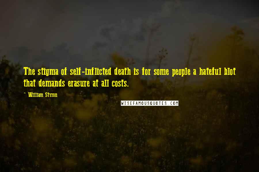 William Styron quotes: The stigma of self-inflicted death is for some people a hateful blot that demands erasure at all costs.