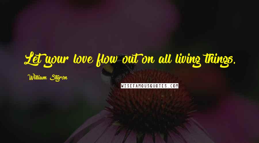 William Styron quotes: Let your love flow out on all living things.