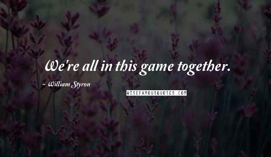 William Styron quotes: We're all in this game together.