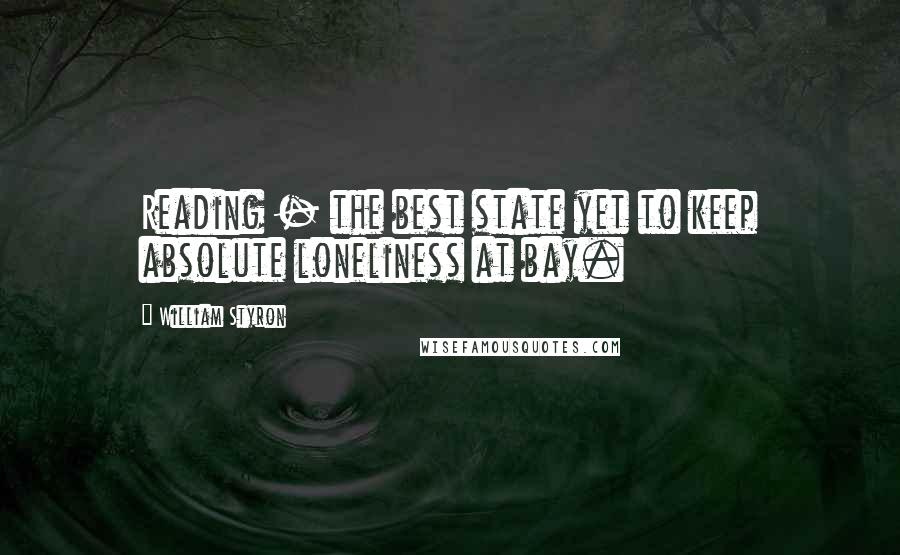 William Styron quotes: Reading - the best state yet to keep absolute loneliness at bay.