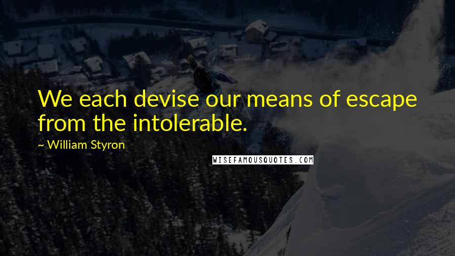 William Styron quotes: We each devise our means of escape from the intolerable.