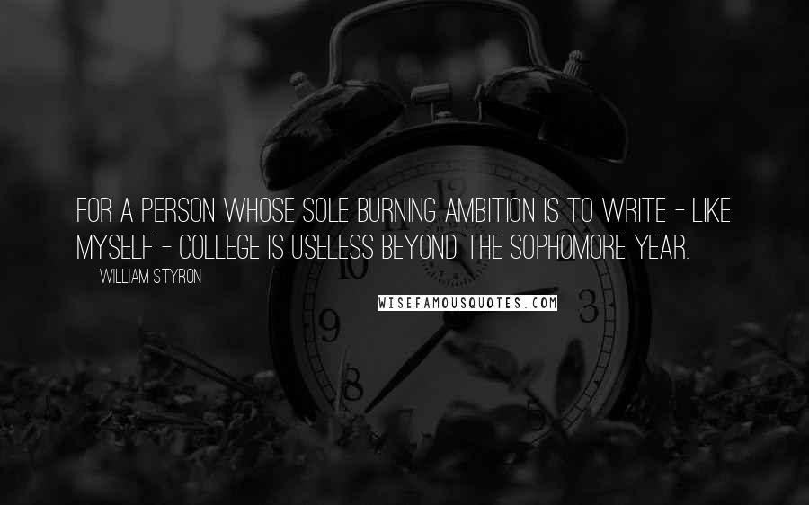 William Styron quotes: For a person whose sole burning ambition is to write - like myself - college is useless beyond the Sophomore year.