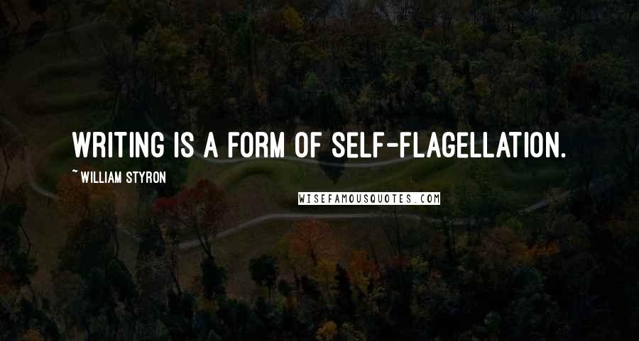 William Styron quotes: Writing is a form of self-flagellation.