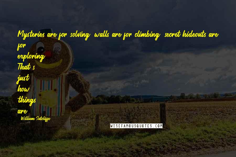 William Sutcliffe quotes: Mysteries are for solving, walls are for climbing, secret hideouts are for exploring. That's just how things are. William Sutcliffe quotes: Mysteries are for solving, walls are for climbing, secret hideouts are for exploring. That's just how things are.