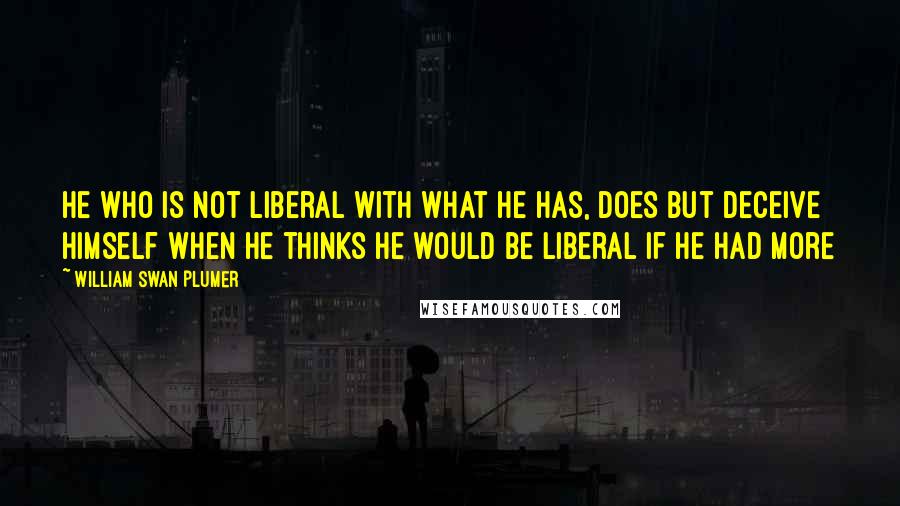 William Swan Plumer quotes: He who is not liberal with what he has, does but deceive himself when he thinks he would be liberal if he had more
