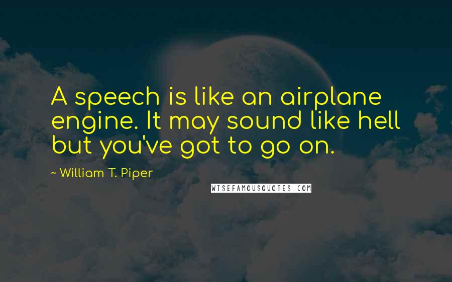 William T. Piper quotes: A speech is like an airplane engine. It may sound like hell but you've got to go on.