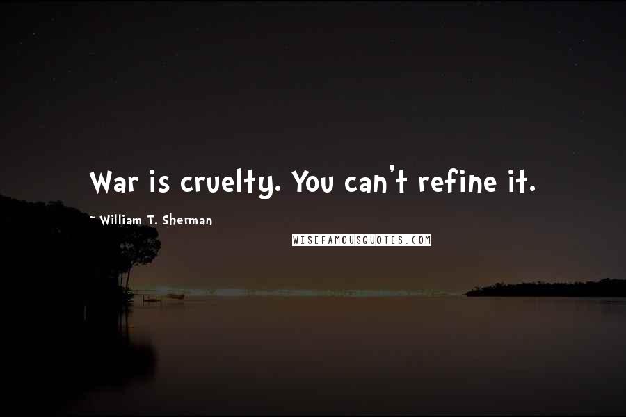 William T. Sherman quotes: War is cruelty. You can't refine it.
