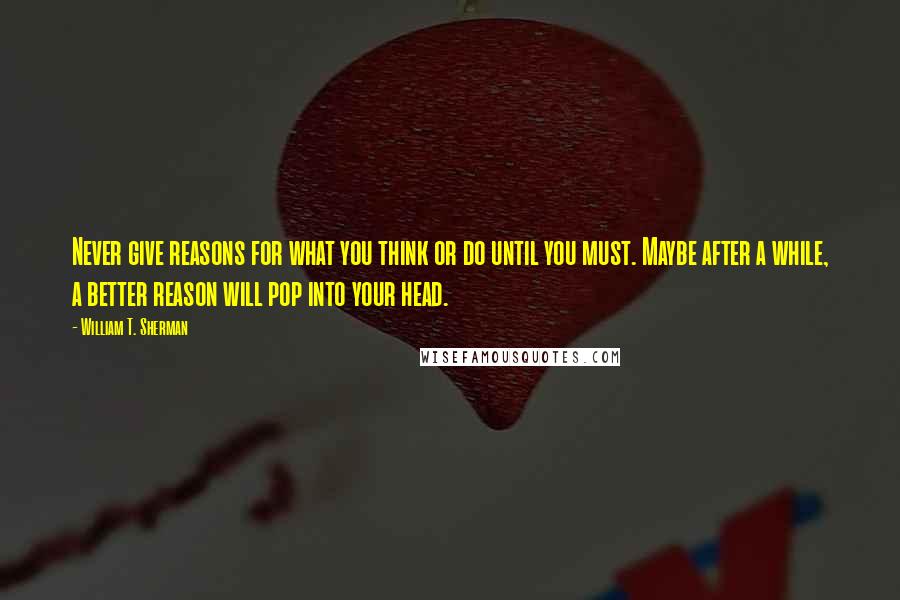 William T. Sherman quotes: Never give reasons for what you think or do until you must. Maybe after a while, a better reason will pop into your head.