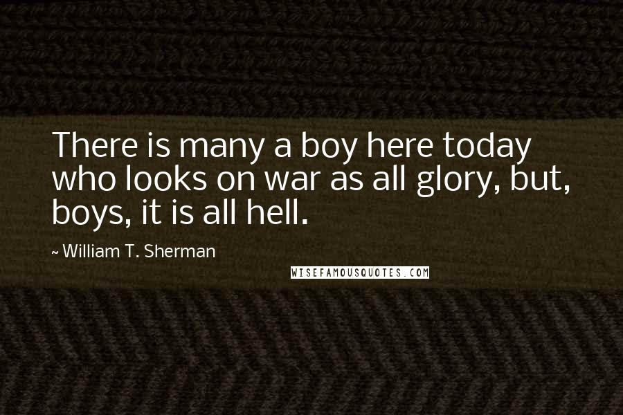 William T. Sherman quotes: There is many a boy here today who looks on war as all glory, but, boys, it is all hell.