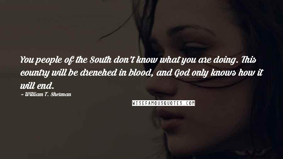 William T. Sherman quotes: You people of the South don't know what you are doing. This country will be drenched in blood, and God only knows how it will end.