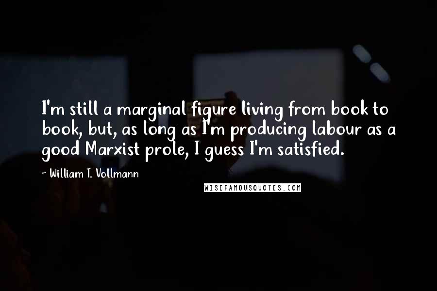 William T. Vollmann quotes: I'm still a marginal figure living from book to book, but, as long as I'm producing labour as a good Marxist prole, I guess I'm satisfied.