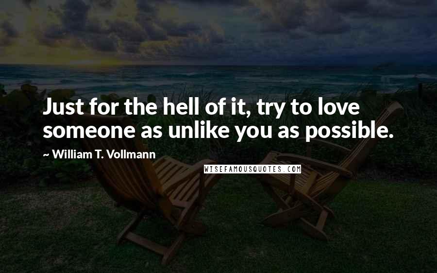 William T. Vollmann quotes: Just for the hell of it, try to love someone as unlike you as possible.