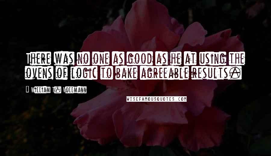 William T. Vollmann quotes: There was no one as good as he at using the ovens of logic to bake agreeable results.