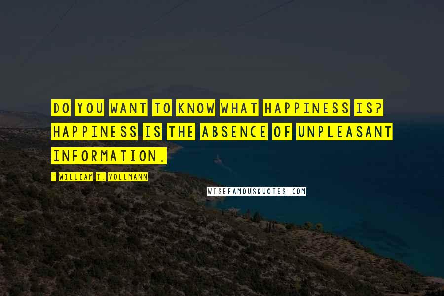 William T. Vollmann quotes: Do you want to know what happiness is? Happiness is the absence of unpleasant information.