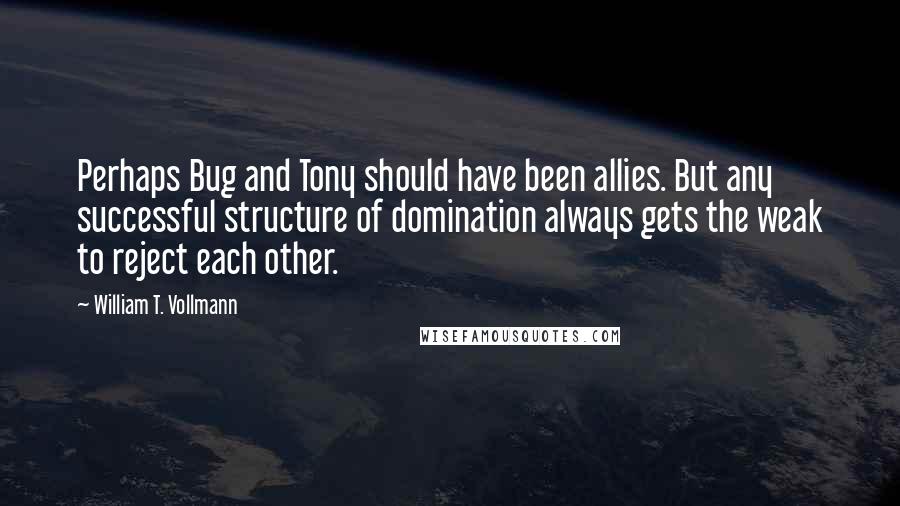 William T. Vollmann quotes: Perhaps Bug and Tony should have been allies. But any successful structure of domination always gets the weak to reject each other.