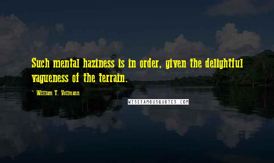 William T. Vollmann quotes: Such mental haziness is in order, given the delightful vagueness of the terrain.