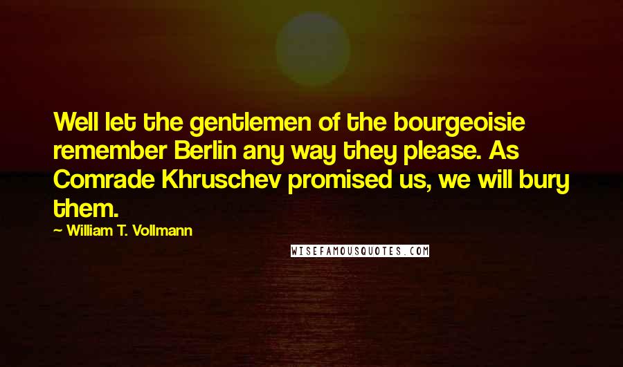 William T. Vollmann quotes: Well let the gentlemen of the bourgeoisie remember Berlin any way they please. As Comrade Khruschev promised us, we will bury them.