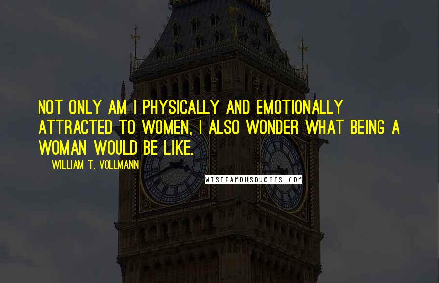 William T. Vollmann quotes: Not only am I physically and emotionally attracted to women, I also wonder what being a woman would be like.