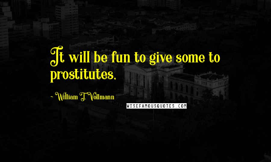 William T. Vollmann quotes: It will be fun to give some to prostitutes,