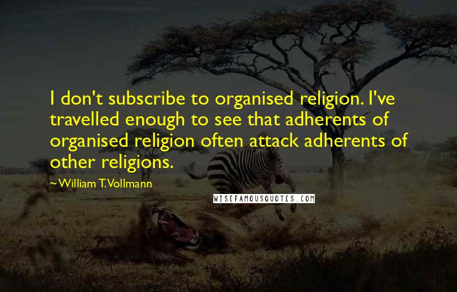 William T. Vollmann quotes: I don't subscribe to organised religion. I've travelled enough to see that adherents of organised religion often attack adherents of other religions.