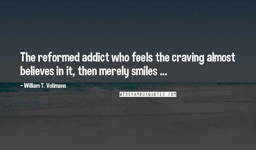 William T. Vollmann quotes: The reformed addict who feels the craving almost believes in it, then merely smiles ...