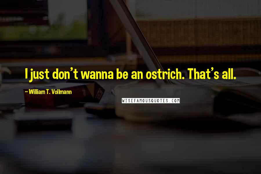 William T. Vollmann quotes: I just don't wanna be an ostrich. That's all.