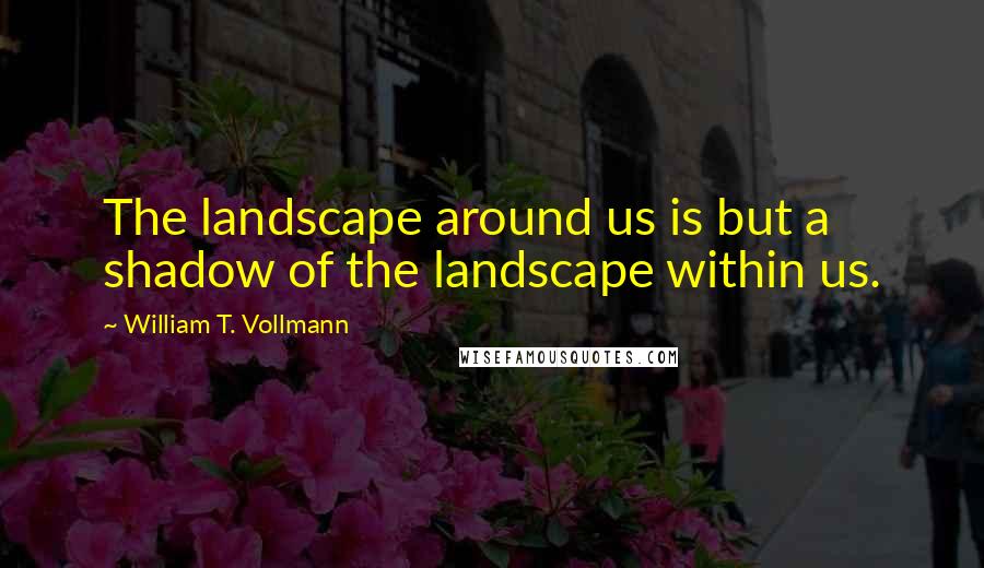 William T. Vollmann quotes: The landscape around us is but a shadow of the landscape within us.