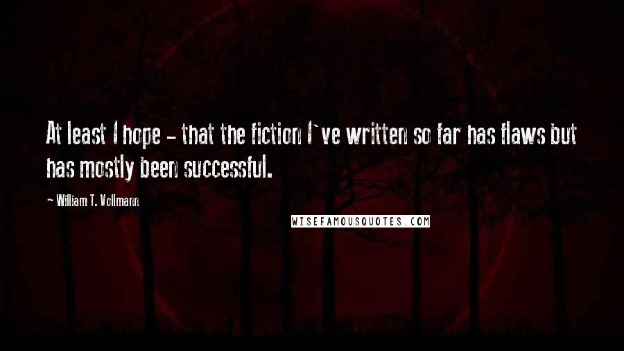 William T. Vollmann quotes: At least I hope - that the fiction I've written so far has flaws but has mostly been successful.