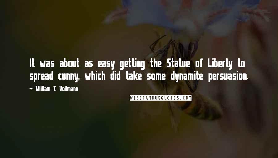 William T. Vollmann quotes: It was about as easy getting the Statue of Liberty to spread cunny, which did take some dynamite persuasion.