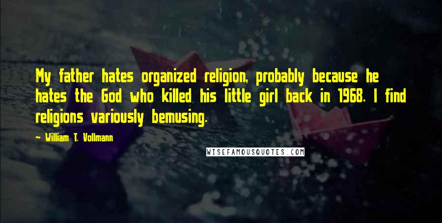 William T. Vollmann quotes: My father hates organized religion, probably because he hates the God who killed his little girl back in 1968. I find religions variously bemusing.