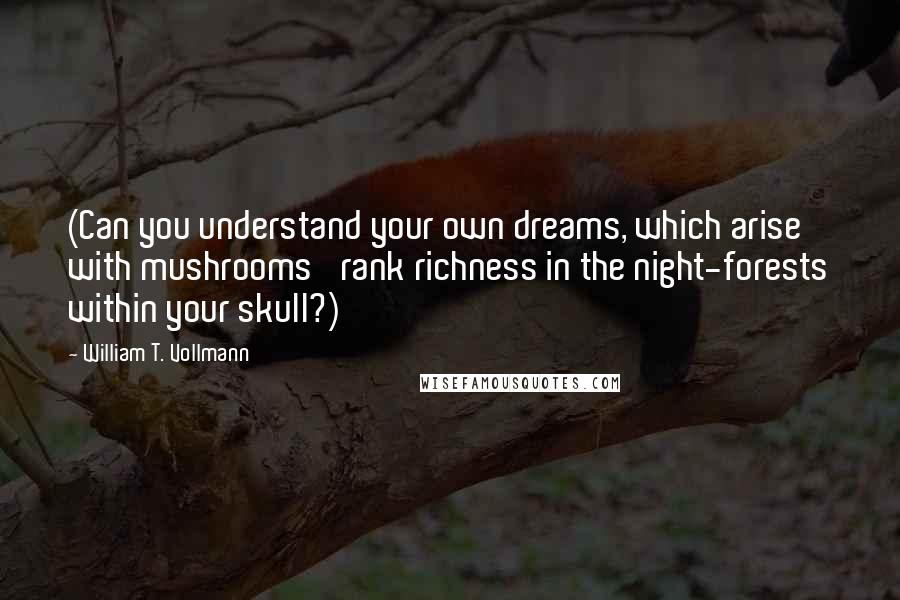 William T. Vollmann quotes: (Can you understand your own dreams, which arise with mushrooms' rank richness in the night-forests within your skull?)