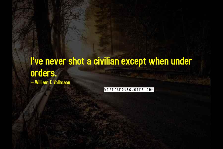 William T. Vollmann quotes: I've never shot a civilian except when under orders.