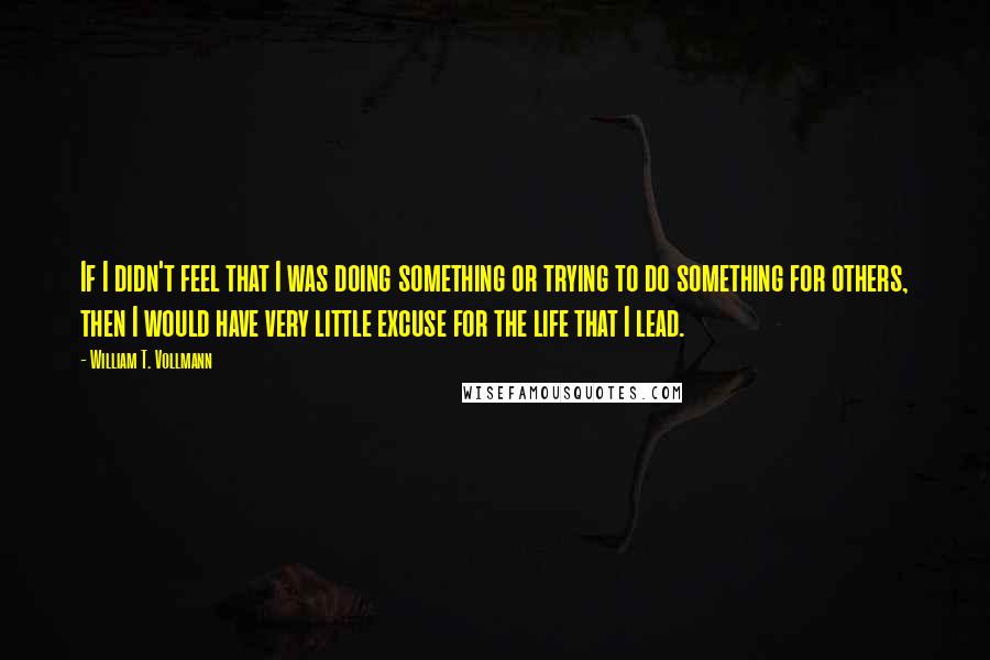 William T. Vollmann quotes: If I didn't feel that I was doing something or trying to do something for others, then I would have very little excuse for the life that I lead.