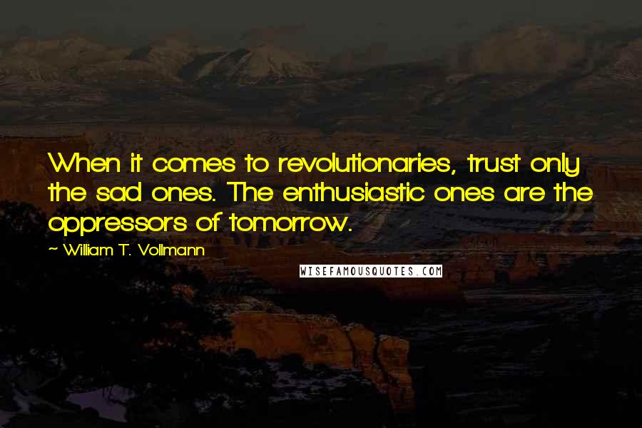 William T. Vollmann quotes: When it comes to revolutionaries, trust only the sad ones. The enthusiastic ones are the oppressors of tomorrow.