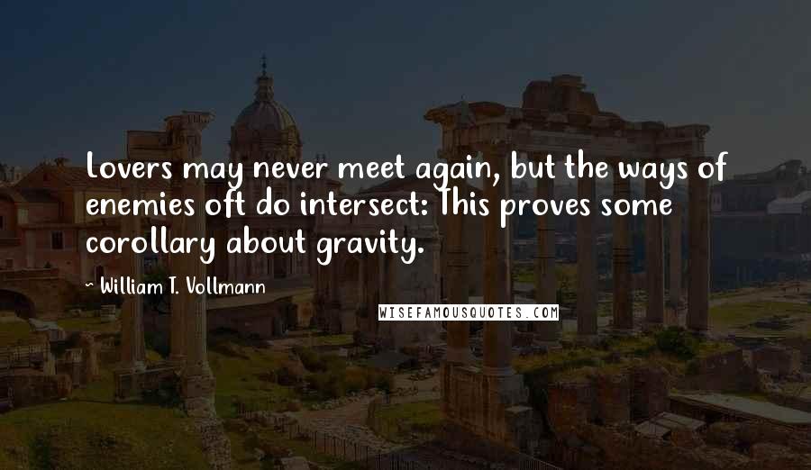 William T. Vollmann quotes: Lovers may never meet again, but the ways of enemies oft do intersect: This proves some corollary about gravity.