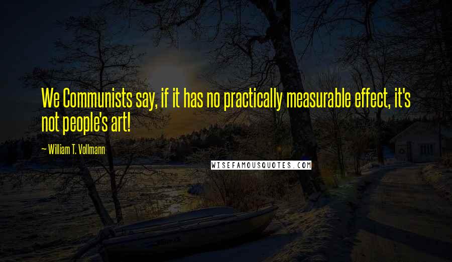 William T. Vollmann quotes: We Communists say, if it has no practically measurable effect, it's not people's art!