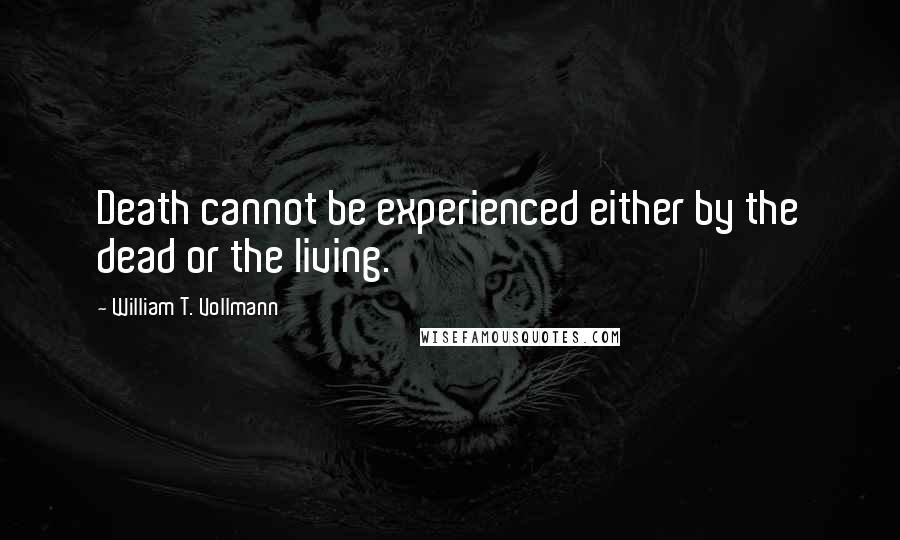 William T. Vollmann quotes: Death cannot be experienced either by the dead or the living.