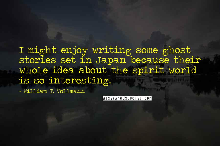 William T. Vollmann quotes: I might enjoy writing some ghost stories set in Japan because their whole idea about the spirit world is so interesting.