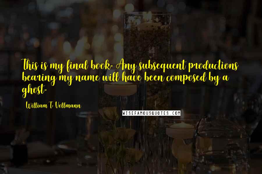 William T. Vollmann quotes: This is my final book. Any subsequent productions bearing my name will have been composed by a ghost.