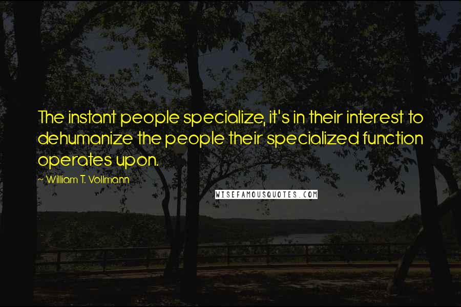 William T. Vollmann quotes: The instant people specialize, it's in their interest to dehumanize the people their specialized function operates upon.