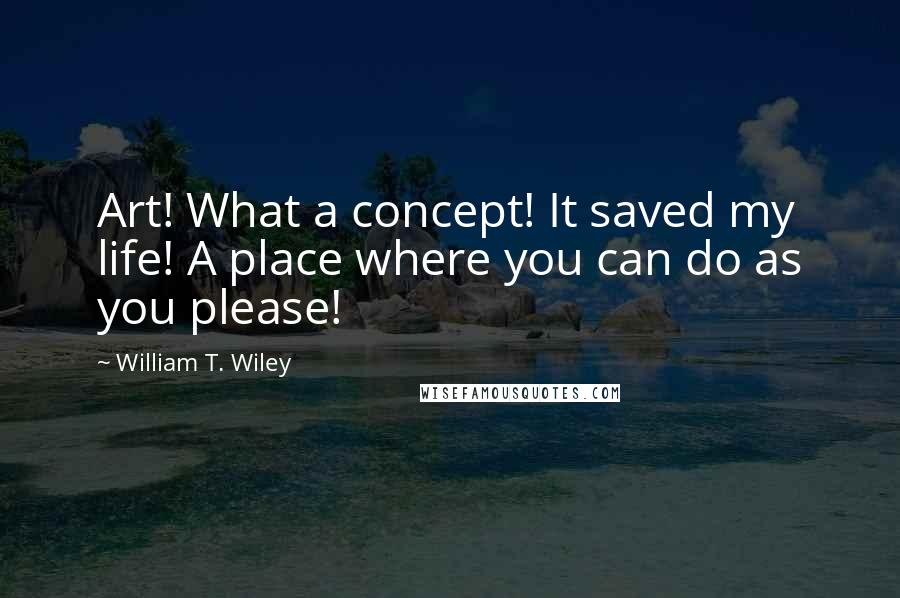 William T. Wiley quotes: Art! What a concept! It saved my life! A place where you can do as you please!